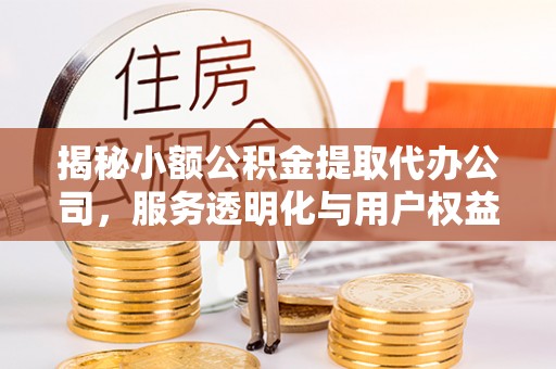 金阳揭秘小额公积金提取代办公司，服务透明化与用户权益保障
