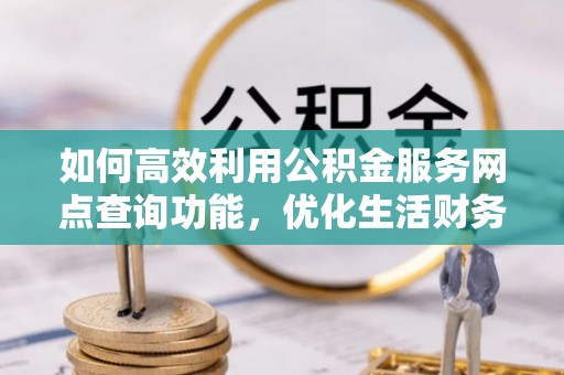 金阳如何高效利用公积金服务网点查询功能，优化生活财务管理
