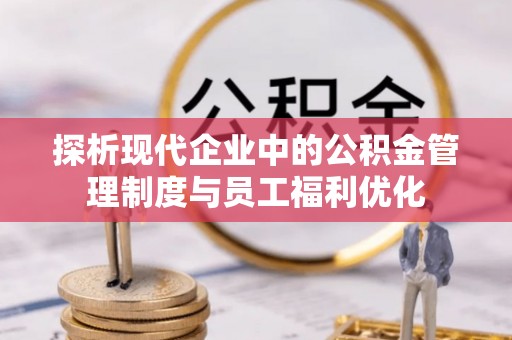金阳探析现代企业中的公积金管理制度与员工福利优化