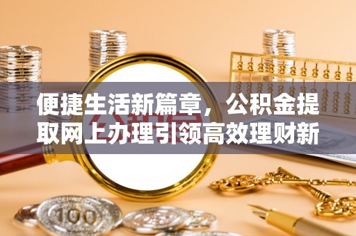 金阳便捷生活新篇章，公积金提取网上办理引领高效理财新趋势