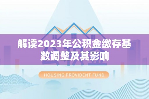 金阳解读2023年公积金缴存基数调整及其影响
