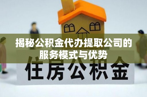 金阳揭秘公积金代办提取公司的服务模式与优势