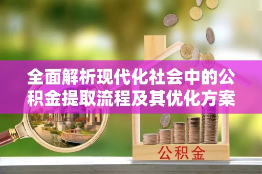 金阳全面解析现代化社会中的公积金提取流程及其优化方案