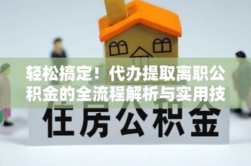 金阳轻松搞定！代办提取离职公积金的全流程解析与实用技巧