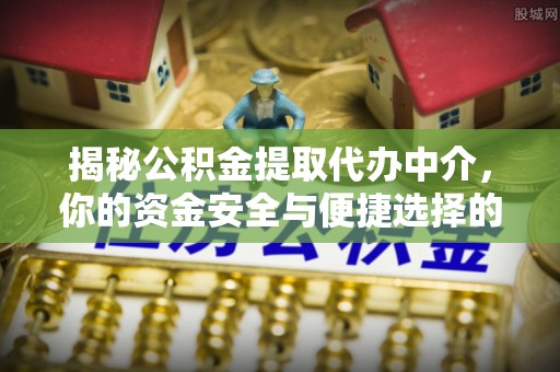 金阳揭秘公积金提取代办中介，你的资金安全与便捷选择的平衡点