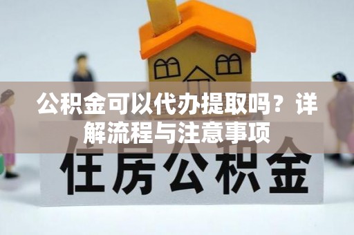 金阳公积金可以代办提取吗？详解流程与注意事项