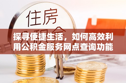 金阳探寻便捷生活，如何高效利用公积金服务网点查询功能