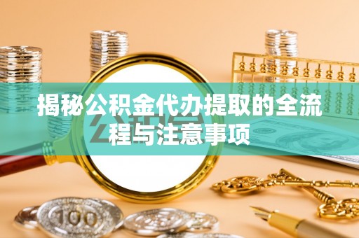 金阳揭秘公积金代办提取的全流程与注意事项