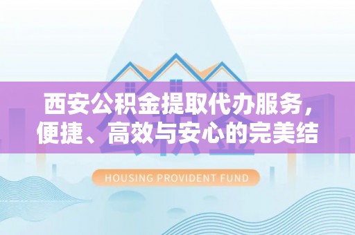 金阳西安公积金提取代办服务，便捷、高效与安心的完美结合