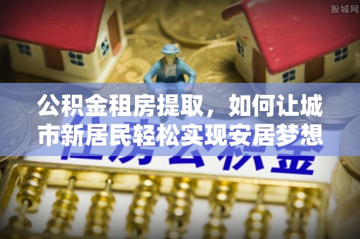 金阳公积金租房提取，如何让城市新居民轻松实现安居梦想