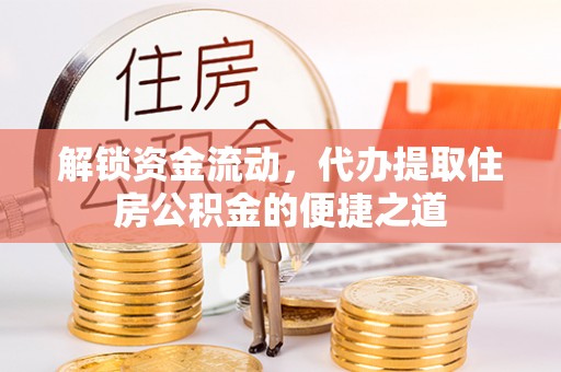 金阳解锁资金流动，代办提取住房公积金的便捷之道