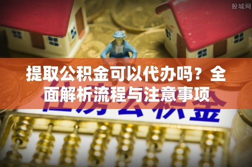 金阳提取公积金可以代办吗？全面解析流程与注意事项