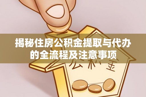 金阳揭秘住房公积金提取与代办的全流程及注意事项
