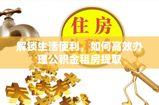 金阳解锁生活便利，如何高效办理公积金租房提取