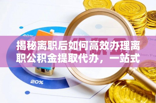 金阳揭秘离职后如何高效办理离职公积金提取代办，一站式服务全解析
