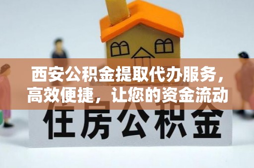 金阳西安公积金提取代办服务，高效便捷，让您的资金流动更灵活