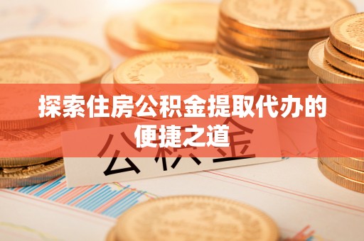 金阳探索住房公积金提取代办的便捷之道