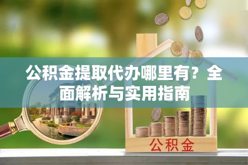 金阳公积金提取代办哪里有？全面解析与实用指南