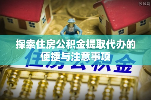 金阳探索住房公积金提取代办的便捷与注意事项