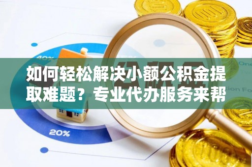 金阳如何轻松解决小额公积金提取难题？专业代办服务来帮忙