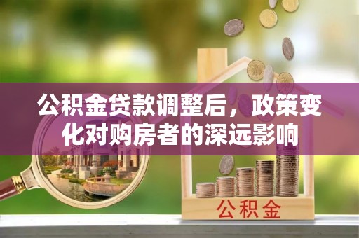 金阳公积金贷款调整后，政策变化对购房者的深远影响