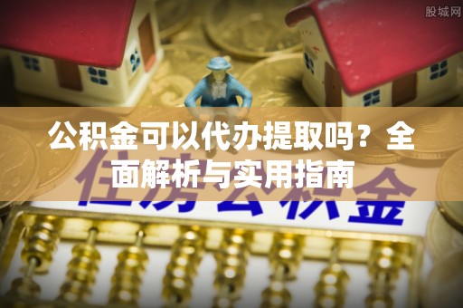 金阳公积金可以代办提取吗？全面解析与实用指南
