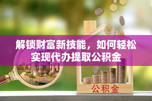 金阳解锁财富新技能，如何轻松实现代办提取公积金