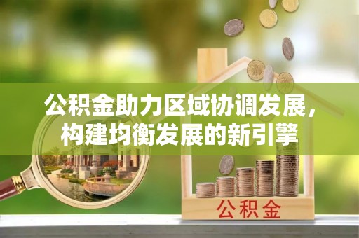 金阳公积金助力区域协调发展，构建均衡发展的新引擎