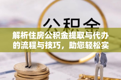 金阳解析住房公积金提取与代办的流程与技巧，助您轻松实现资金流动