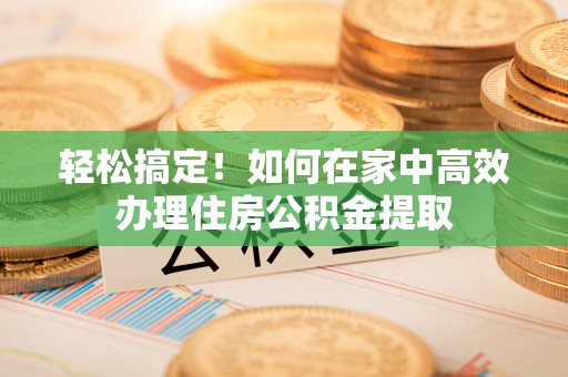 金阳轻松搞定！如何在家中高效办理住房公积金提取