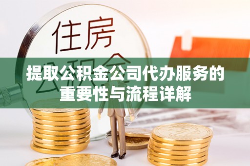 金阳提取公积金公司代办服务的重要性与流程详解