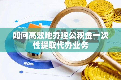 金阳如何高效地办理公积金一次性提取代办业务