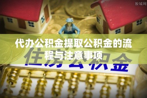 金阳代办公积金提取公积金的流程与注意事项