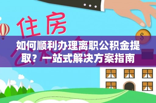 金阳如何顺利办理离职公积金提取？一站式解决方案指南