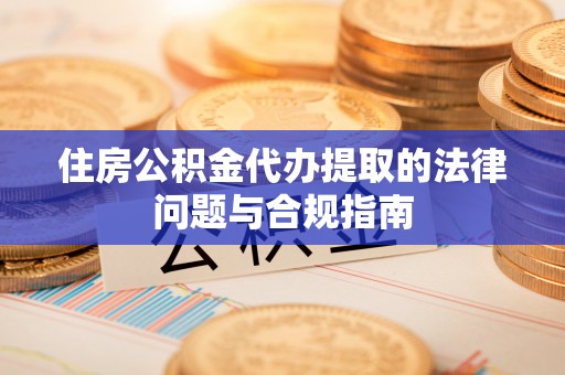 金阳住房公积金代办提取的法律问题与合规指南