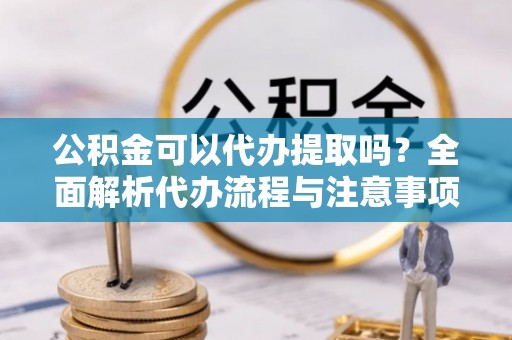 金阳公积金可以代办提取吗？全面解析代办流程与注意事项